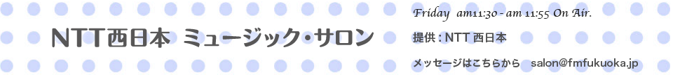 NTTミュージックサロン　月　午前11:30〜11:55オンエアー　提供:NTT西日本　メッセージは、こちらから