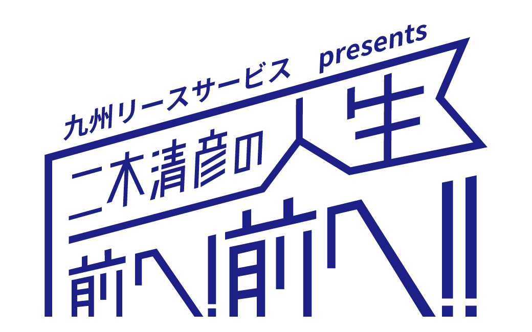 九州リースサービス presents<br />
二木清彦の「人生 前へ！前へ!！」
