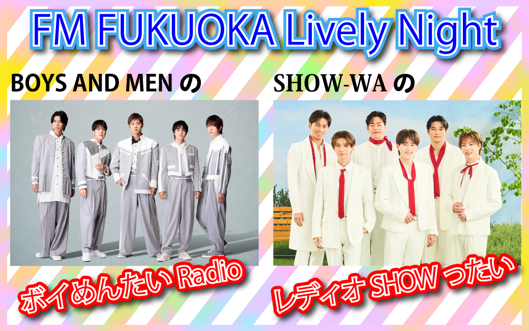 FM FUKUOKA Lively Night<br />
『BOYS AND MENのボイめんたいRadio』<br />
『SHOW-WAのレディオSHOWったい』